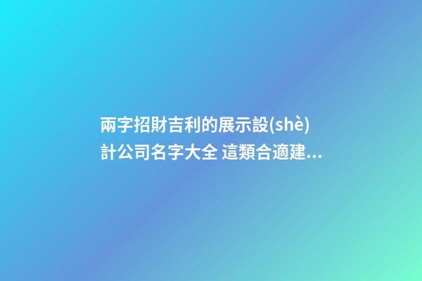 兩字招財吉利的展示設(shè)計公司名字大全 這類合適建議